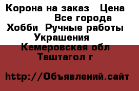 Корона на заказ › Цена ­ 2 000 - Все города Хобби. Ручные работы » Украшения   . Кемеровская обл.,Таштагол г.